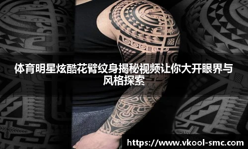 体育明星炫酷花臂纹身揭秘视频让你大开眼界与风格探索