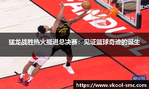 猛龙战胜热火挺进总决赛：见证篮球奇迹的诞生