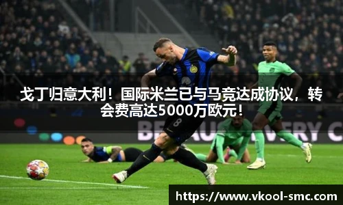 戈丁归意大利！国际米兰已与马竞达成协议，转会费高达5000万欧元！