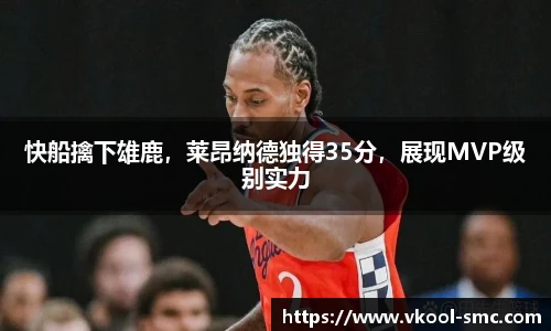 快船擒下雄鹿，莱昂纳德独得35分，展现MVP级别实力