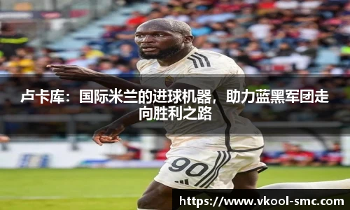 卢卡库：国际米兰的进球机器，助力蓝黑军团走向胜利之路