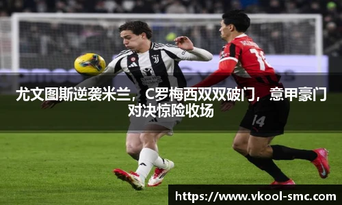尤文图斯逆袭米兰，C罗梅西双双破门，意甲豪门对决惊险收场