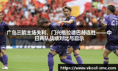 广岛三箭主场失利，门兴格拉德巴赫连胜——中日两队战绩对比与启示