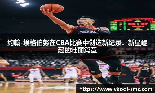 约翰-埃格伯努在CBA比赛中创造新纪录：新星崛起的壮丽篇章