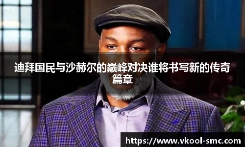 迪拜国民与沙赫尔的巅峰对决谁将书写新的传奇篇章