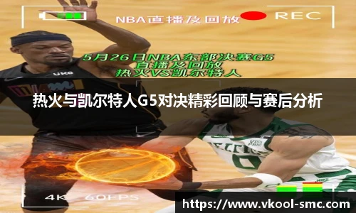 热火与凯尔特人G5对决精彩回顾与赛后分析