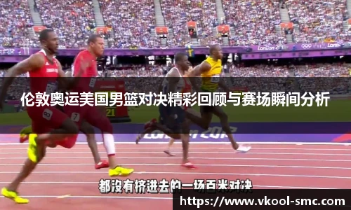 伦敦奥运美国男篮对决精彩回顾与赛场瞬间分析