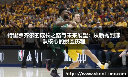 特里罗齐尔的成长之路与未来展望：从新秀到球队核心的蜕变历程