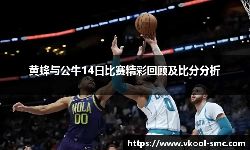黄蜂与公牛14日比赛精彩回顾及比分分析